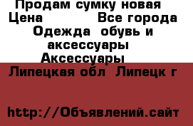 Продам сумку новая › Цена ­ 3 000 - Все города Одежда, обувь и аксессуары » Аксессуары   . Липецкая обл.,Липецк г.